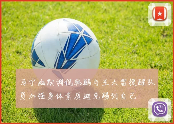 马宁幽默调侃韩鹏与王大雷提醒队员加强身体素质避免踢到自己