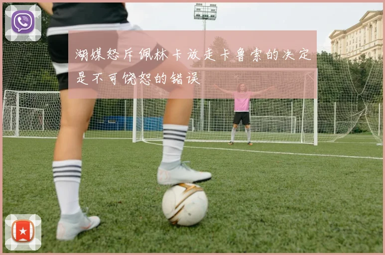 湖媒怒斥佩林卡放走卡鲁索的决定是不可饶恕的错误