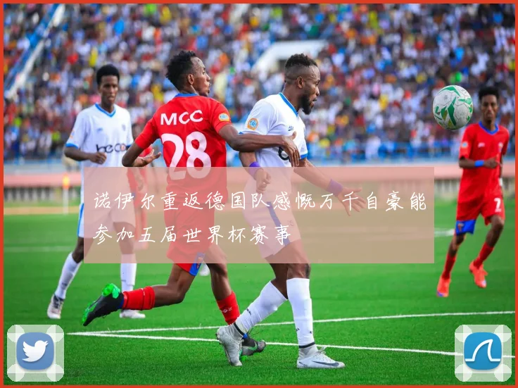 诺伊尔重返德国队感慨万千自豪能参加五届世界杯赛事