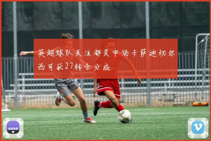 英超球队关注都灵中场卡萨迪切尔西可获27转会分成