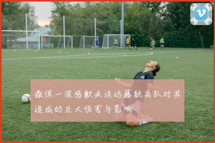 森保一深感歉疚谈远藤航离队对其造成的巨大伤害与影响