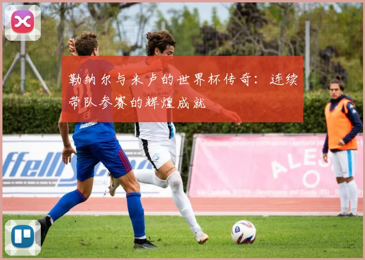 勒纳尔与米卢的世界杯传奇：连续带队参赛的辉煌成就