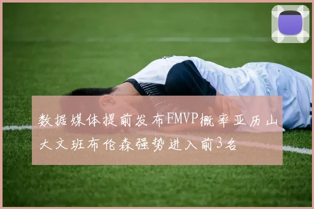 数据媒体提前发布FMVP概率亚历山大文班布伦森强势进入前3名