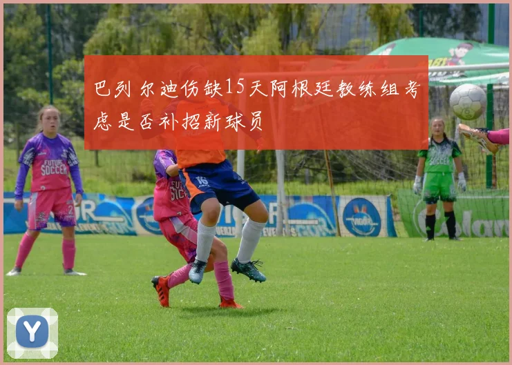 巴列尔迪伤缺15天阿根廷教练组考虑是否补招新球员