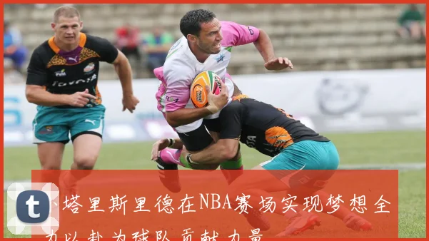 小塔里斯里德在NBA赛场实现梦想全力以赴为球队贡献力量