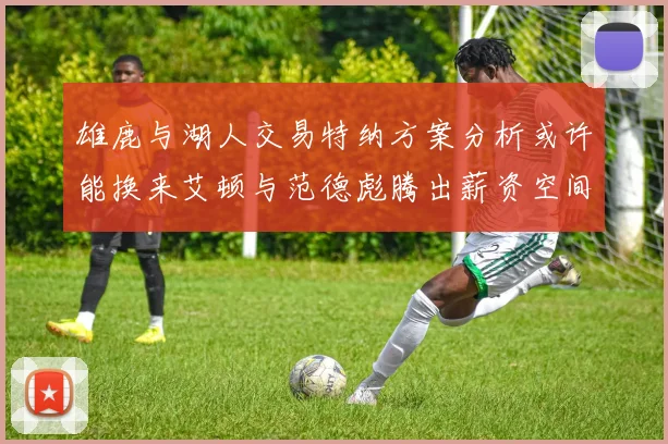 雄鹿与湖人交易特纳方案分析或许能换来艾顿与范德彪腾出薪资空间