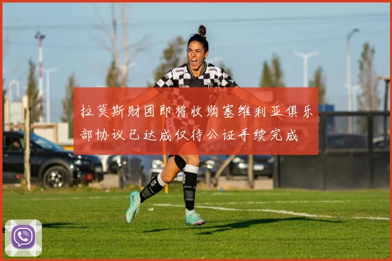 拉莫斯财团即将收购塞维利亚俱乐部协议已达成仅待公证手续完成
