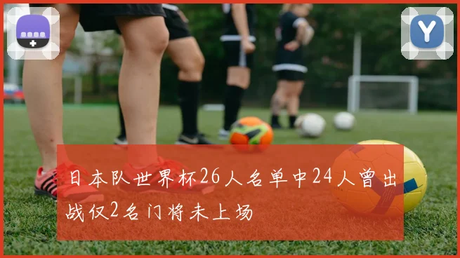 日本队世界杯26人名单中24人曾出战仅2名门将未上场