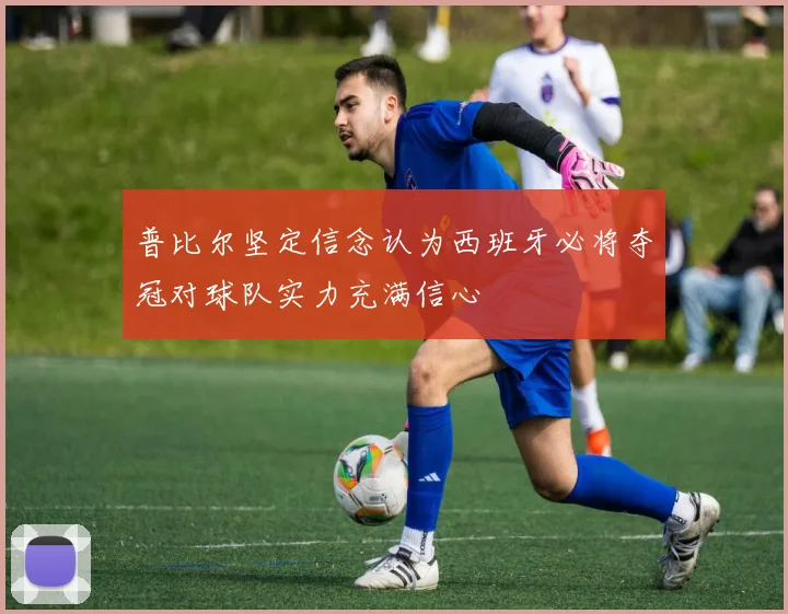 普比尔坚定信念认为西班牙必将夺冠对球队实力充满信心
