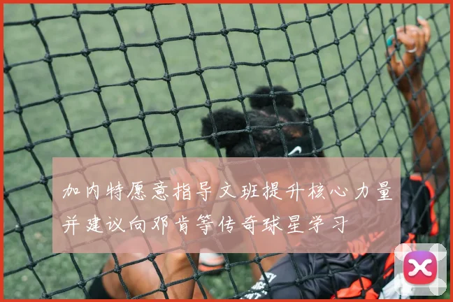 加内特愿意指导文班提升核心力量并建议向邓肯等传奇球星学习