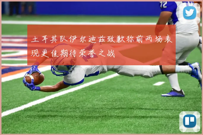 土耳其队伊尔迪兹致歉称前两场表现更佳期待荣誉之战