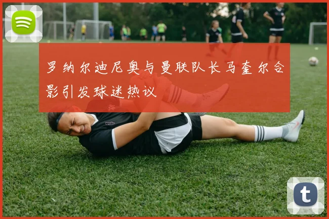罗纳尔迪尼奥与曼联队长马奎尔合影引发球迷热议