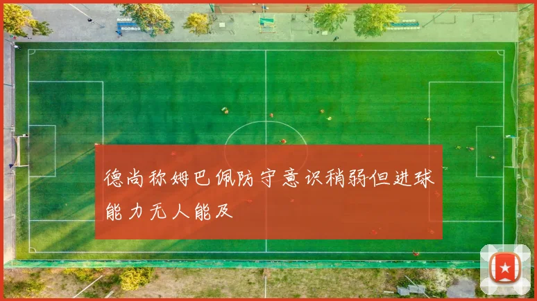 德尚称姆巴佩防守意识稍弱但进球能力无人能及
