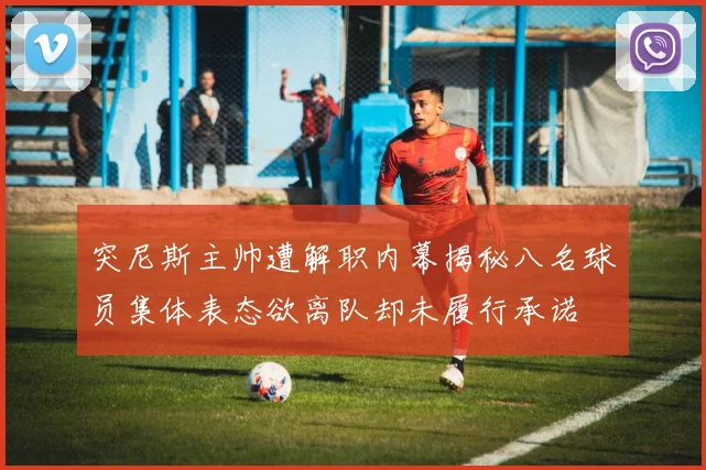 突尼斯主帅遭解职内幕揭秘八名球员集体表态欲离队却未履行承诺