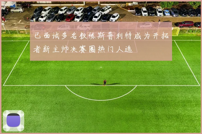 已面试多名教练斯普利特成为开拓者新主帅决赛圈热门人选