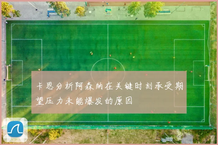 卡恩分析阿森纳在关键时刻承受期望压力未能爆发的原因