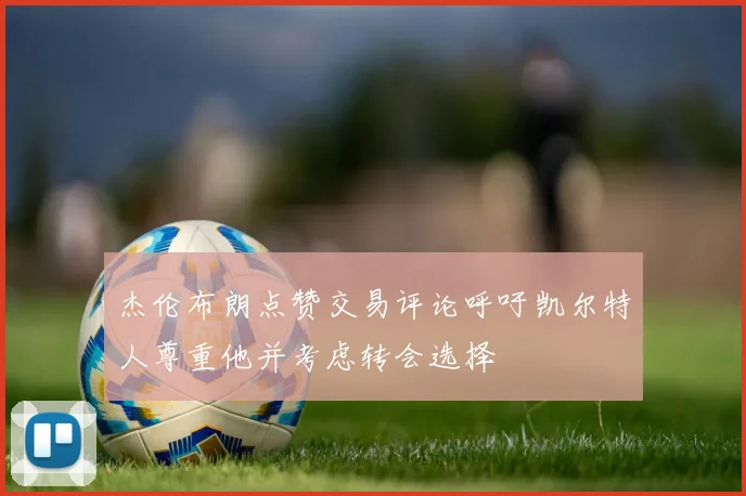 杰伦布朗点赞交易评论呼吁凯尔特人尊重他并考虑转会选择