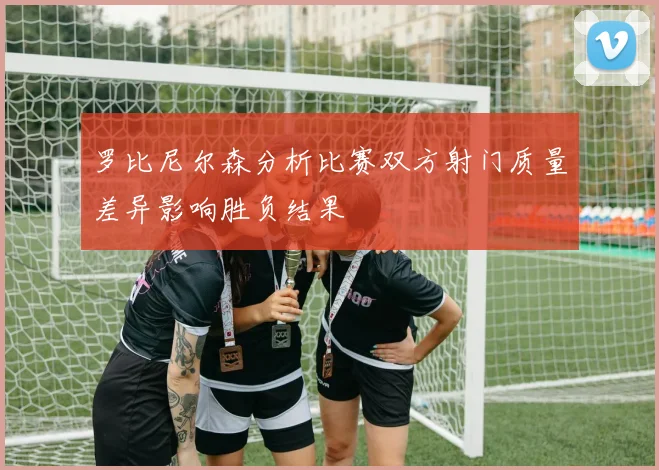 罗比尼尔森分析比赛双方射门质量差异影响胜负结果