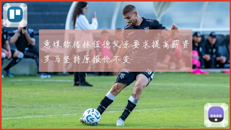 意媒称格林伍德父亲要求提高薪资罗马坚持原报价不变