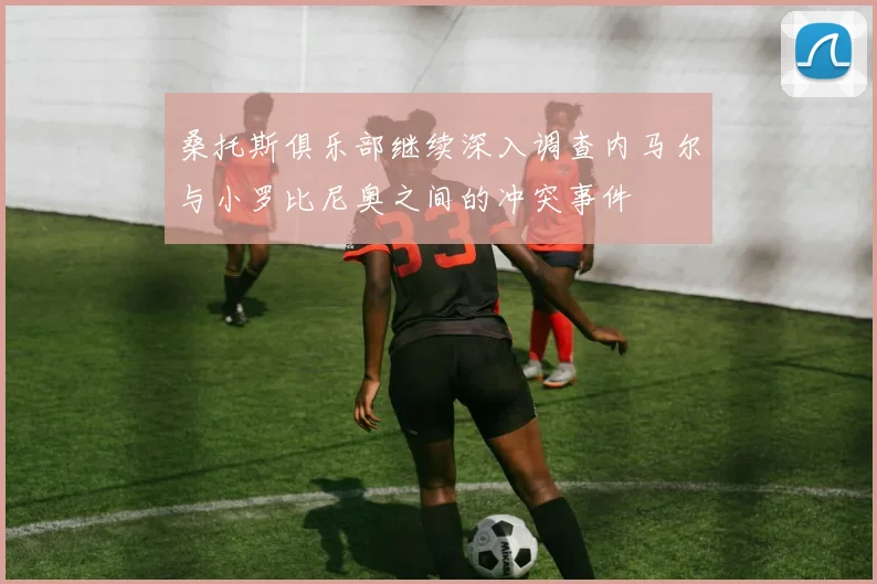 桑托斯俱乐部继续深入调查内马尔与小罗比尼奥之间的冲突事件