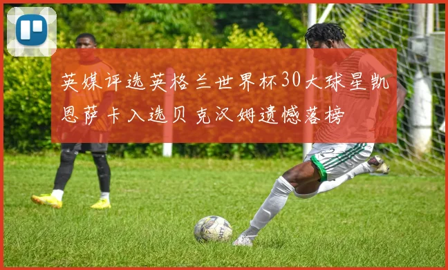 英媒评选英格兰世界杯30大球星凯恩萨卡入选贝克汉姆遗憾落榜